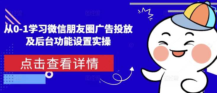 从0-1学习微信朋友圈广告投放及后台功能设置实操-耐玩网创