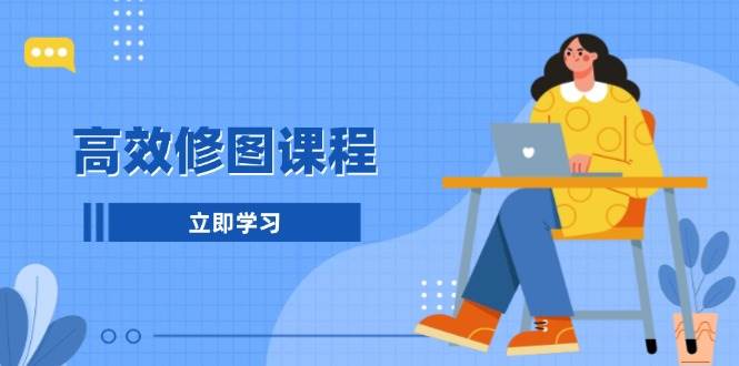 高效修图课程：教你后期处理图片，1分钟快修3分钟精修，提升修图效率-耐玩网创