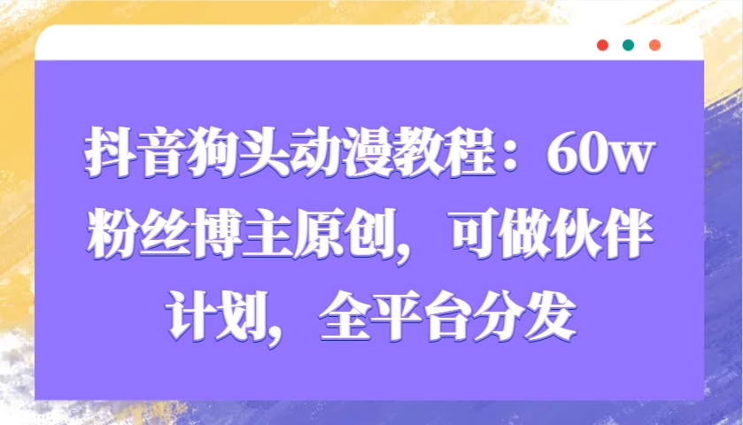 抖音狗头动漫教程：60w粉丝博主原创，可做伙伴计划，全平台分发-耐玩网创