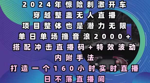 2024年惊险刺激开车穿越整蛊无人直播，单日单场撸音浪2000+，打造一个160小时实时直播日不落直播间【揭秘】-耐玩网创