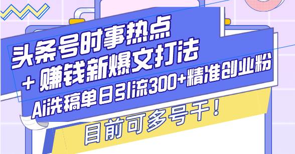 （13782期）头条号时事热点＋赚钱新爆文打法，Ai洗稿单日引流300+精准创业粉，目前…-耐玩网创