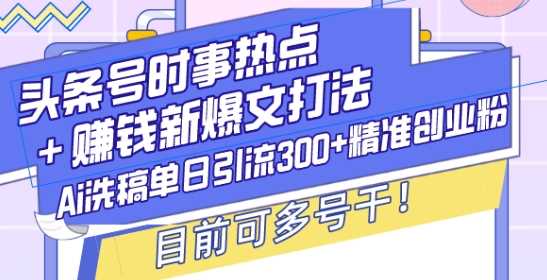头条号时事热点+赚钱新爆文打法，Ai洗稿单日引流300+精准创业粉，目前可多号干【揭秘】-耐玩网创