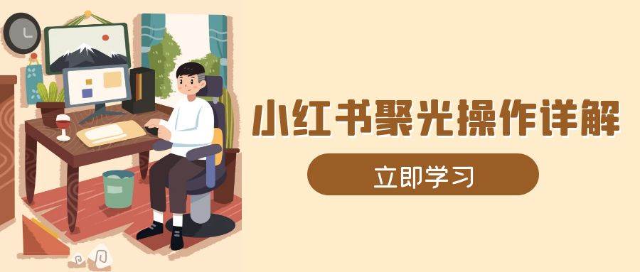 小红书聚光操作详解，涵盖素材、开户、定位、计划搭建等全流程实操-耐玩网创