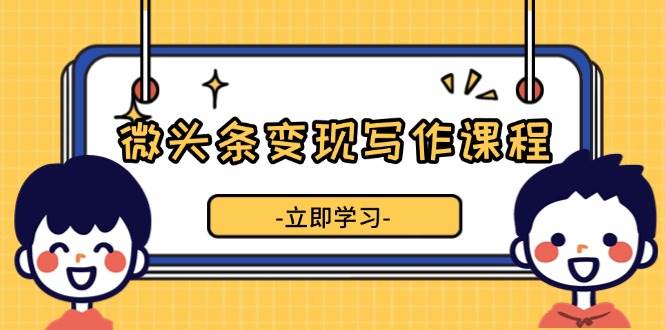 微头条变现写作课程，掌握流量变现技巧，提升微头条质量，实现收益增长-耐玩网创