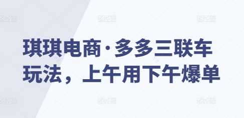琪琪电商·多多三联车玩法，上午用下午爆单-耐玩网创