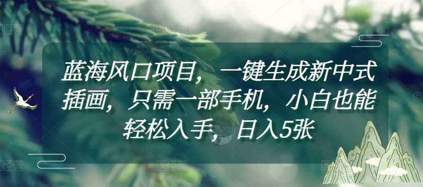蓝海风口项目，一键生成新中式插画，只需一部手机，小白也能轻松入手，日入5张附详细教程【揭秘】-耐玩网创