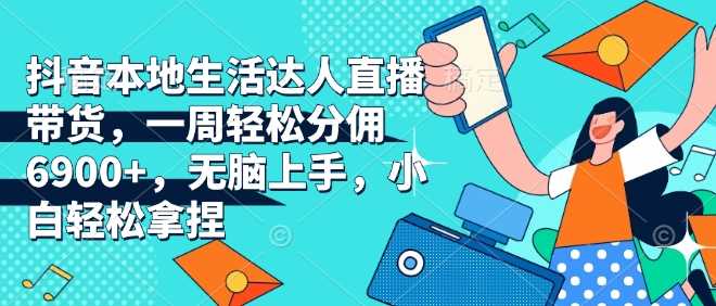 抖音本地生活达人直播带货，一周轻松分佣6900+，无脑上手，小白轻松拿捏【揭秘】-耐玩网创