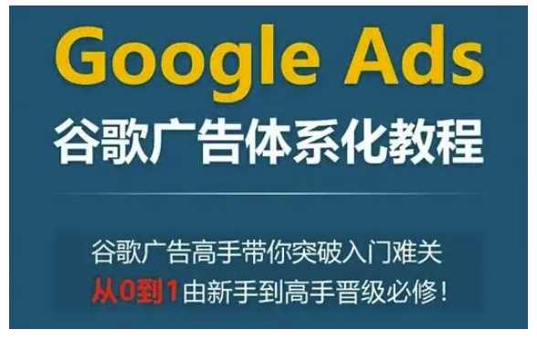 Google Ads谷歌广告体系化教程，谷歌广告高手带你突破入门难关，从0到1由新手到高手晋级必修-耐玩网创