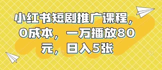 小红书短剧推广课程，0成本，一万播放80元，日入5张-耐玩网创