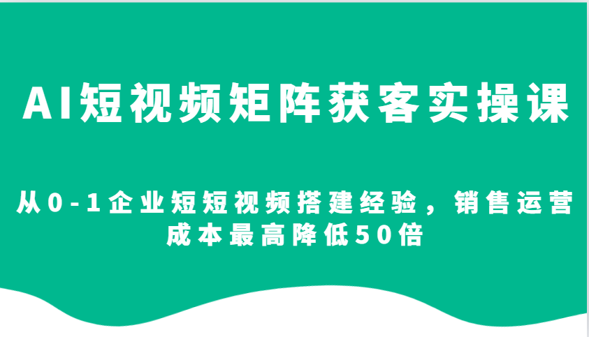 AI短视频矩阵获客实操课，从0-1企业短短视频搭建经验，销售运营成本最高降低50倍-耐玩网创