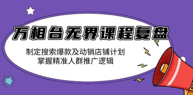 （13859期）万相台无界课程复盘：制定搜索爆款及动销店铺计划，掌握精准人群推广逻辑-耐玩网创