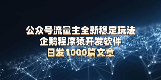 （13868期）公众号流量主全新稳定玩法 企鹅程序猿开发软件 日发1000篇文章 无需AI改写-耐玩网创