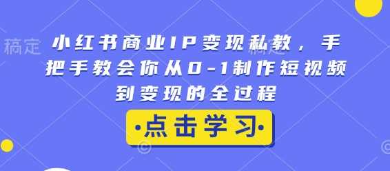 小红书商业IP变现私教，手把手教会你从0-1制作短视频到变现的全过程-耐玩网创