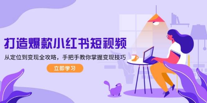 （13873期）打造爆款小红书短视频，从定位到变现全攻略，手把手教你掌握变现技巧-耐玩网创