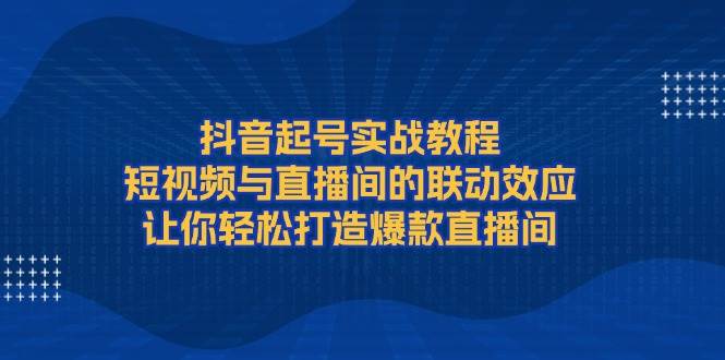 抖音起号实战教程，短视频与直播间的联动效应，让你轻松打造爆款直播间-耐玩网创