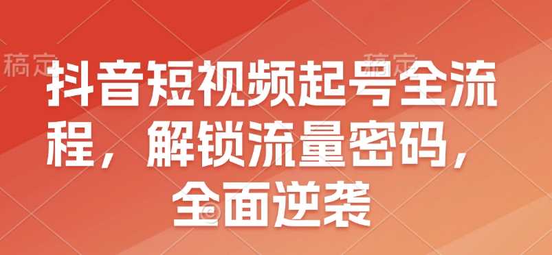 抖音短视频起号全流程，解锁流量密码，全面逆袭-耐玩网创