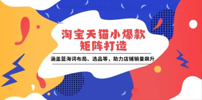 （13882期）淘宝天猫小爆款矩阵打造：涵盖蓝海词布局、选品等，助力店铺销量飙升-耐玩网创