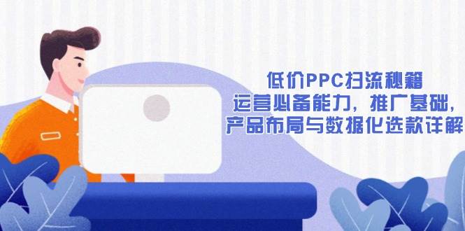 （13879期）低价PPC扫流秘籍：运营必备能力, 推广基础, 产品布局与数据化选款详解-耐玩网创