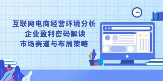 （13878期）互联网电商经营环境分析, 企业盈利密码解读, 市场赛道与布局策略-耐玩网创