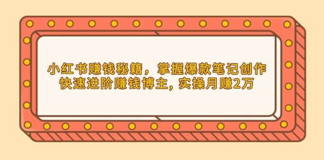 （13889期）小红书赚钱秘籍，掌握爆款笔记创作，快速进阶赚钱博主, 实操月赚2万-耐玩网创