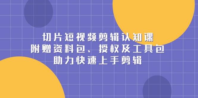 切片短视频剪辑认知课，附赠资料包、授权及工具包，助力快速上手剪辑-耐玩网创