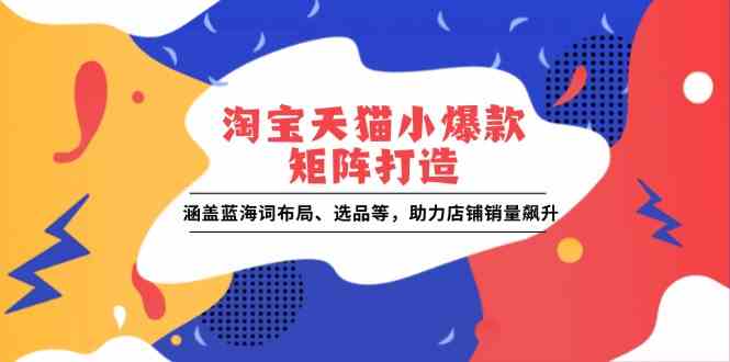 淘宝天猫小爆款矩阵打造：涵盖蓝海词布局、选品等，助力店铺销量飙升-耐玩网创