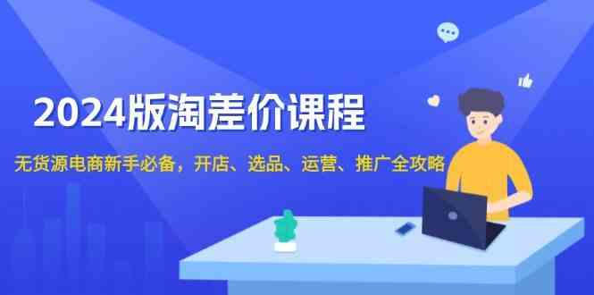 2024淘差价课程，无货源电商新手必备，开店、选品、运营、推广全攻略-耐玩网创