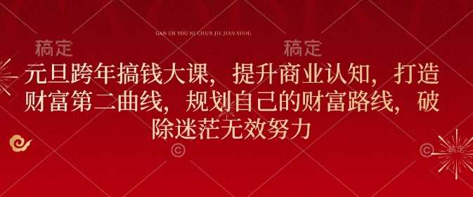 元旦跨年搞钱大课，提升商业认知，打造财富第二曲线，规划自己的财富路线，破除迷茫无效努力-耐玩网创