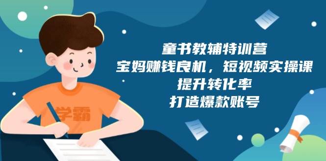 童书教辅特训营：宝妈赚钱良机，短视频实操，提升转化率，打造爆款账号（附287G资料）-耐玩网创