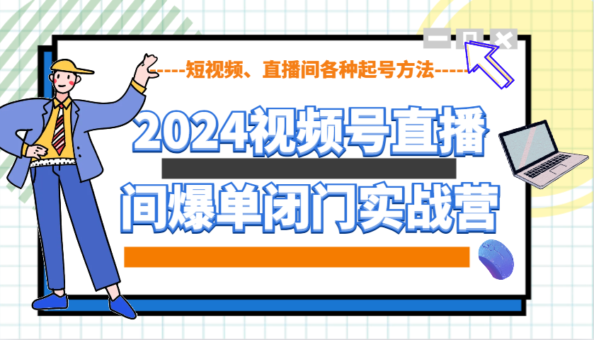 2024视频号直播间爆单闭门实战营，教你如何做视频号，短视频、直播间各种起号方法-耐玩网创