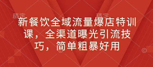 新餐饮全域流量爆店特训课，全渠道曝光引流技巧，简单粗暴好用-耐玩网创