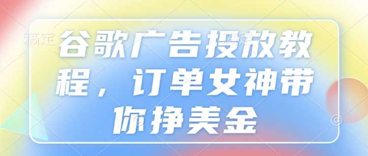 谷歌广告投放教程，订单女神带你挣美金-耐玩网创