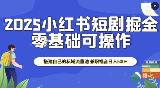2025小红书短剧掘金，搭建自己的私域流量池，兼职福音日入5张-耐玩网创