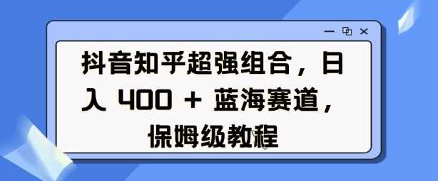 抖音知乎超强组合，日入4张， 蓝海赛道，保姆级教程-耐玩网创