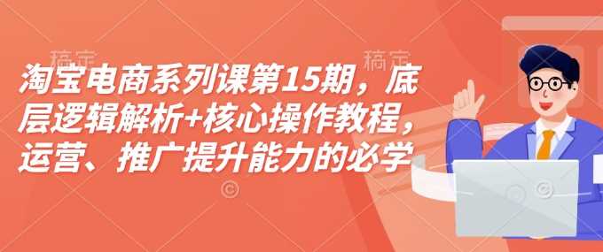 淘宝电商系列课第15期，底层逻辑解析+核心操作教程，运营、推广提升能力的必学课程+配套资料-耐玩网创