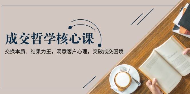 成交哲学课，交换本质、结果为王，洞悉客户心理，突破成交困境-耐玩网创
