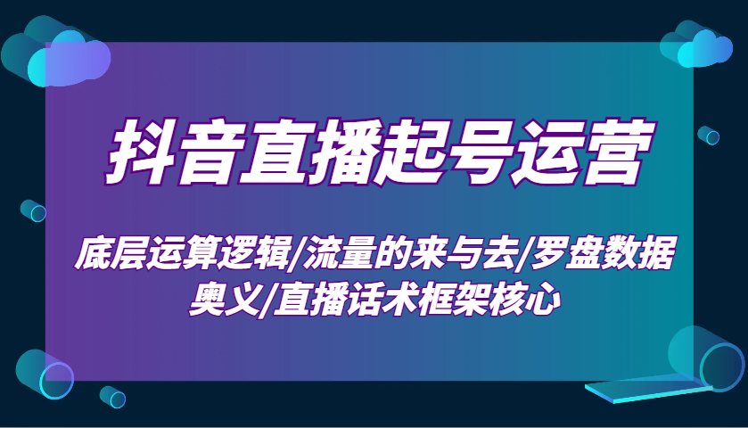 抖音直播起号运营：底层运算逻辑/流量的来与去/罗盘数据奥义/直播话术框架核心-耐玩网创