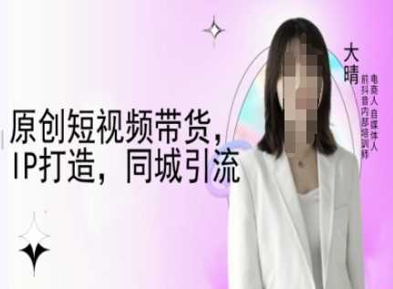 原创短视频带货，IP打造，同城引流-大晴自媒体教程-耐玩网创