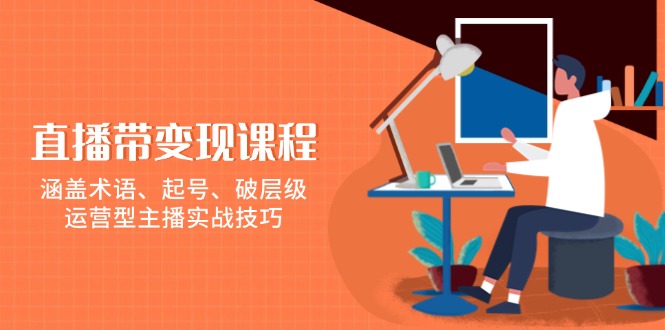 （13941期）直播带变现课程，涵盖术语、起号、破层级，运营型主播实战技巧-耐玩网创