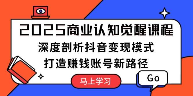 2025商业认知觉醒课程：深度剖析抖音变现模式，打造赚钱账号新路径-耐玩网创