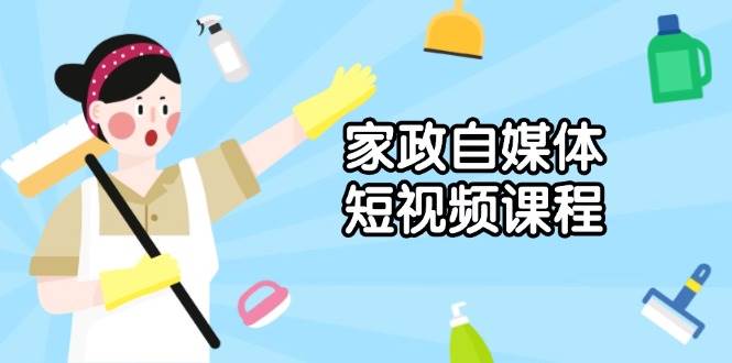 （13955期）家政 自媒体短视频课程：从内容到发布，解析拍摄与剪辑技巧，打造爆款视频-耐玩网创