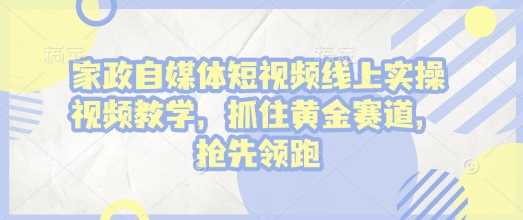 家政自媒体短视频线上实操视频教学，抓住黄金赛道，抢先领跑!-耐玩网创