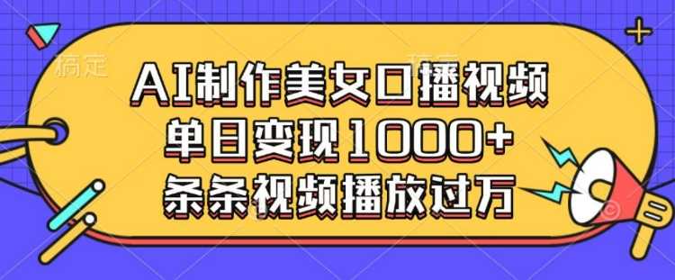 AI制作美女口播视频，单日变现多张，条条视频播放过万-耐玩网创