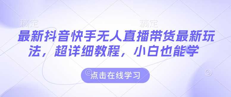 最新抖音快手无人直播带货玩法，超详细教程，小白也能学-耐玩网创