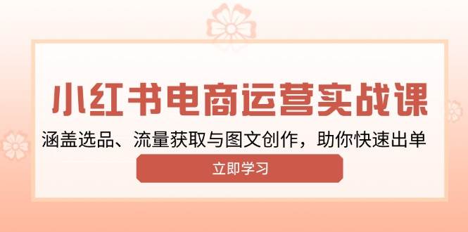 （13962期）小红书变现运营实战课，涵盖选品、流量获取与图文创作，助你快速出单-耐玩网创