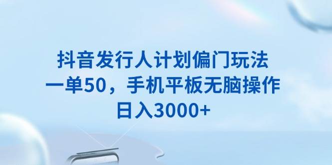 （13967期）抖音发行人计划偏门玩法，一单50，手机平板无脑操作，日入3000+-耐玩网创