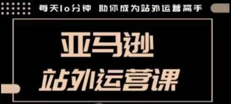 聪明的跨境人都在学的亚马逊站外运营课，每天10分钟，手把手教你成为站外运营高手-耐玩网创