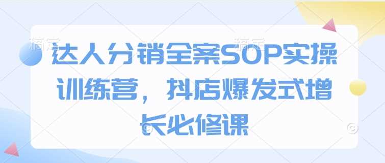 达人分销全案SOP实操训练营，抖店爆发式增长必修课-耐玩网创