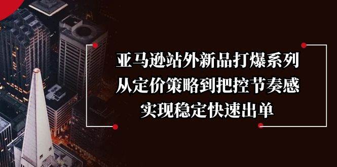 （13970期）亚马逊站外新品打爆系列，从定价策略到把控节奏感，实现稳定快速出单-耐玩网创