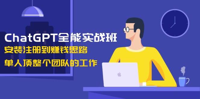 ChatGPT全能实战班，安装注册到赚钱思路，单人顶整个团队的工作-耐玩网创
